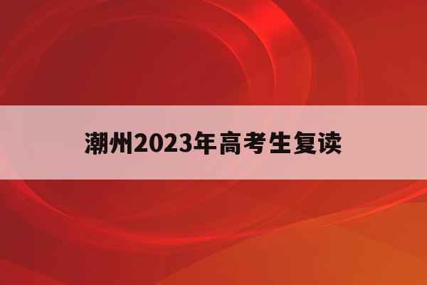 潮州2023年高考生复读(广东潮州高三复读一般学费多少)