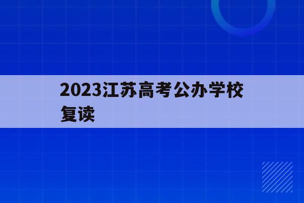 2023江苏高考公办学校复读(江苏2021高考复读政策有变化吗)