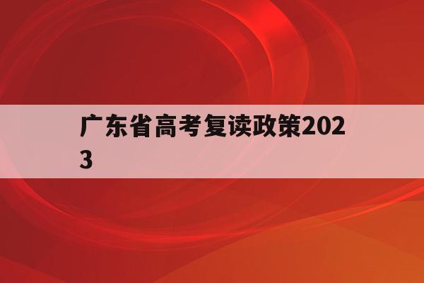 广东省高考复读政策2023(广东省高考复读政策2022年)