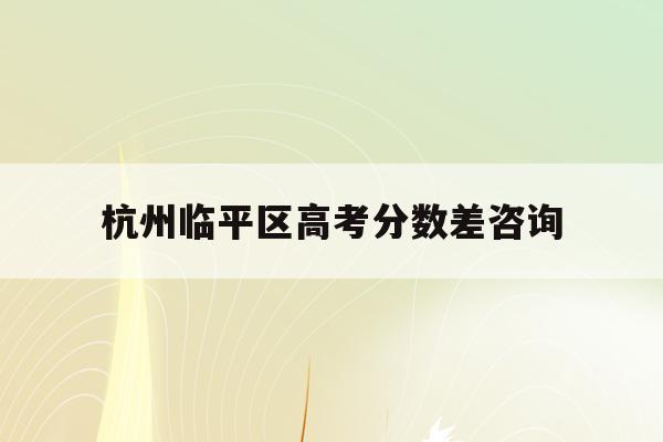 杭州临平区高考分数差咨询(2021临平高中录取分数线)