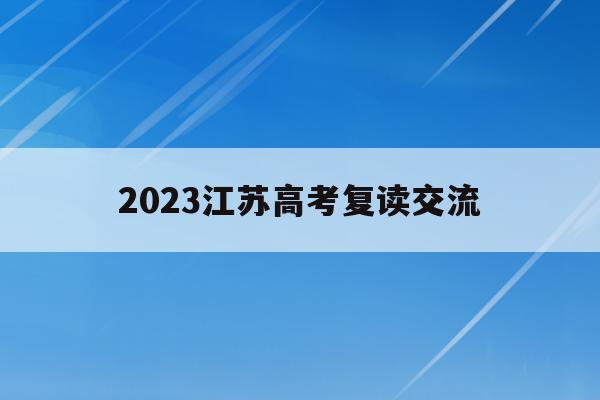 2023江苏高考复读交流(江苏2020高考复读政策什么时候出来)