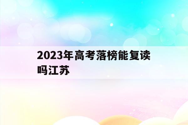 2023年高考落榜能复读吗江苏(2023年高考落榜能复读吗江苏省)
