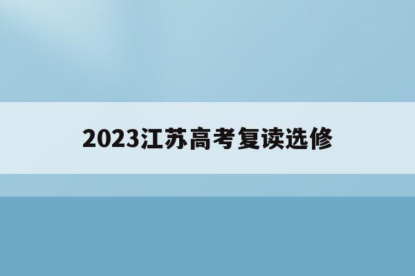 2023江苏高考复读选修(2021江苏省高考复读政策)