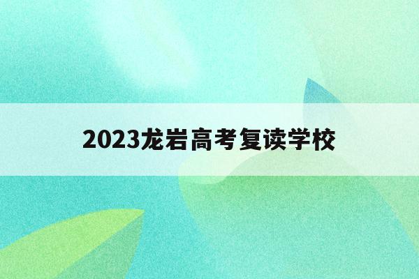 2023龙岩高考复读学校(龙岩高考时间2021具体时间)