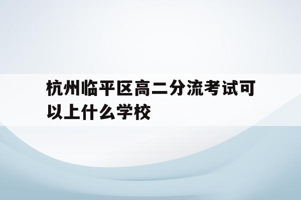 杭州临平区高二分流考试可以上什么学校的简单介绍