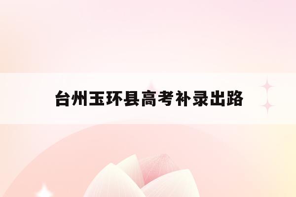 台州玉环县高考补录出路(2021玉环高考上本科线多少人)