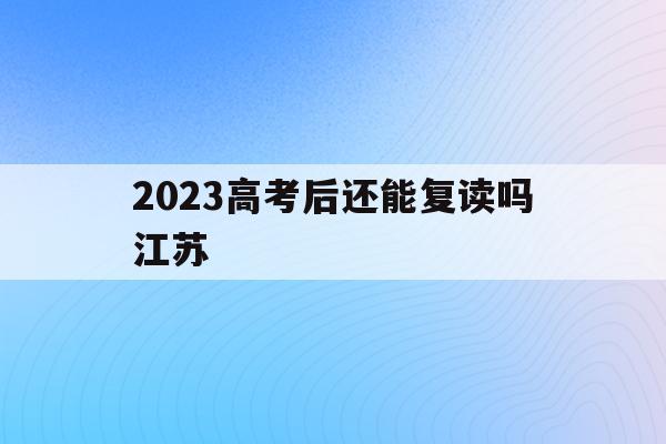 2023高考后还能复读吗江苏(2023高考后还能复读吗江苏大学)