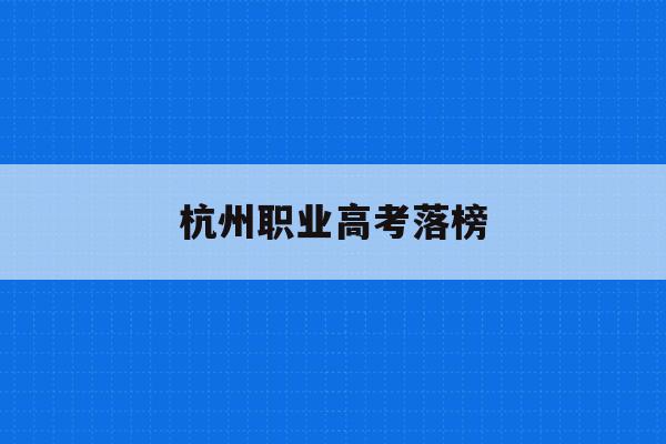 杭州职业高考落榜(杭州职业高考落榜名单)