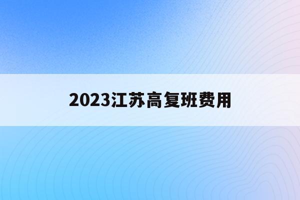 2023江苏高复班费用(江苏2022年高考不允许复读)