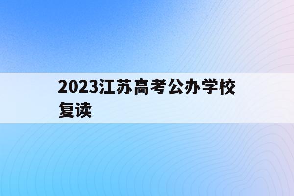 2023江苏高考公办学校复读(江苏2020高考复读政策什么时候出来)