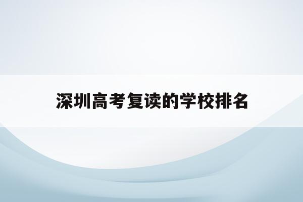 深圳高考复读的学校排名(深圳高考复读学校有哪些好的)