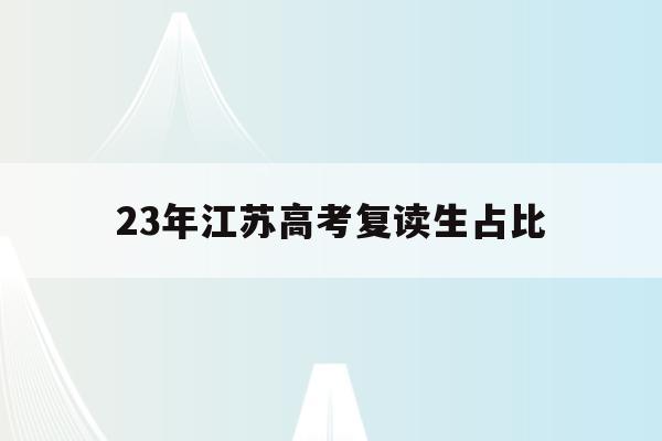 23年江苏高考复读生占比(江苏2021年高考复读生多吗)