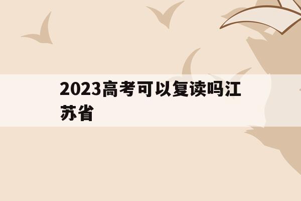 2023高考可以复读吗江苏省(2023高考可以复读吗江苏省考生)
