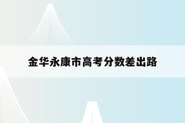 金华永康市高考分数差出路(金华永康中考录取分数线2021)