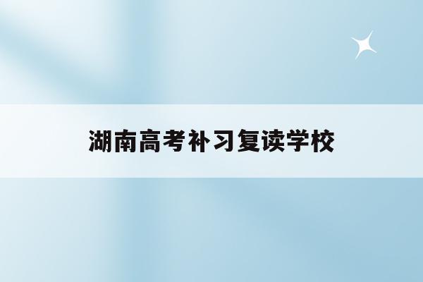 湖南高考补习复读学校(2022湖南高考复读新政策)