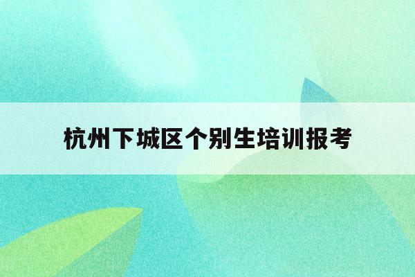 杭州下城区个别生培训报考(2020年杭州市小升初 “个别生”网上登记工作的公告)