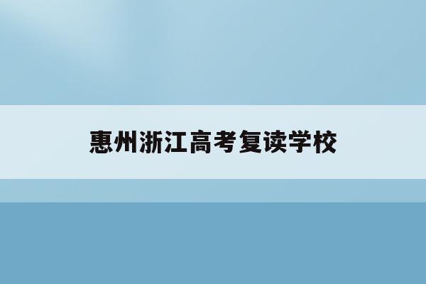 惠州浙江高考复读学校(2021惠州综合高中复读班收费标准)
