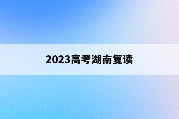 2023高考湖南复读(湖南2021高考复读生)