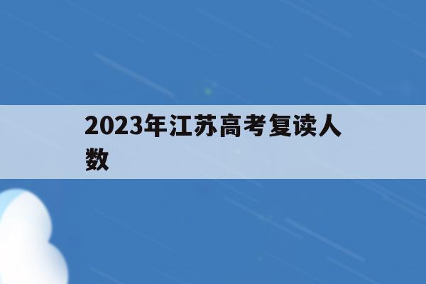 2023年江苏高考复读人数(江苏省2021年高考复读人数暴涨)