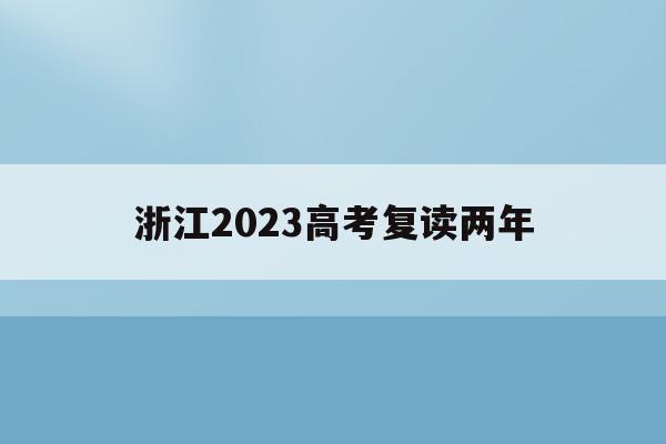 浙江2023高考复读两年(浙江今年复读对明年高考有利吗)