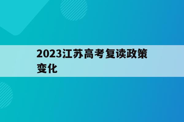 2023江苏高考复读政策变化(2023江苏高考复读政策变化了吗)