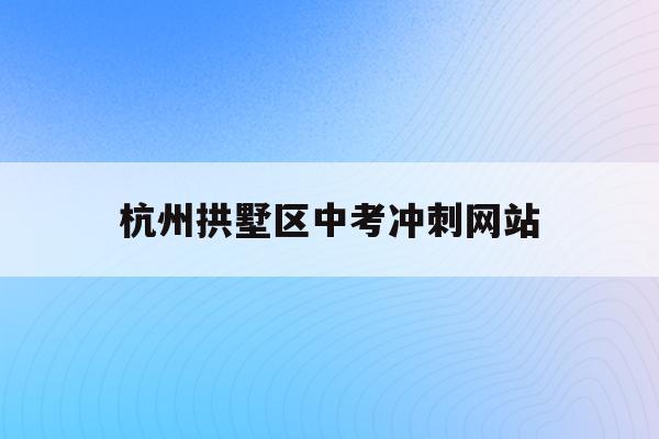 杭州拱墅区中考冲刺网站(2021年杭州中考一模分数线)