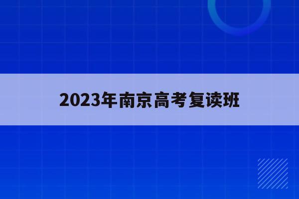 2023年南京高考复读班(南京高考复读班高考复读学校排名)