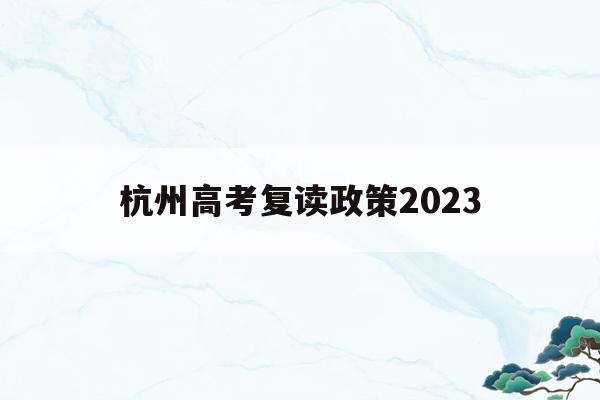 杭州高考复读政策2023(杭州高考复读政策2023最新)
