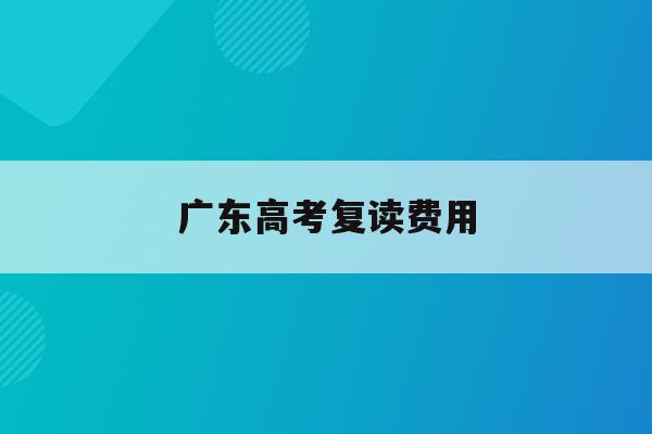 广东高考复读费用(2021年广东高考复读需要注意什么)