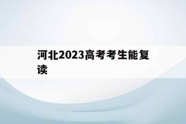 河北2023高考考生能复读(河北2022年高考生还可以复读吗)