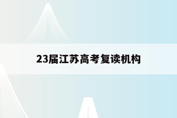 23届江苏高考复读机构(江苏高考复读班高考复读学校排名)