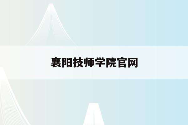襄阳技师学院官网(襄阳技师学院官网2022宣传片)