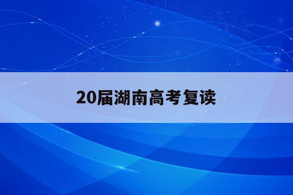 20届湖南高考复读(湖南2021高考复读)