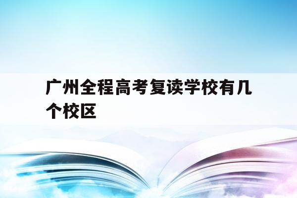 广州全程高考复读学校有几个校区(广州全程高考复读学校有几个校区啊)