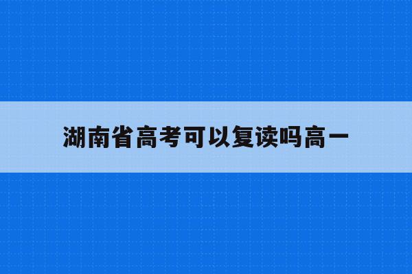 湖南省高考可以复读吗高一(湖南2021可以复读吗高三)