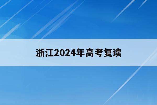 浙江2024年高考复读(浙江省明年高考复读有什么新政策)