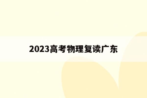 包含2023高考物理复读广东的词条