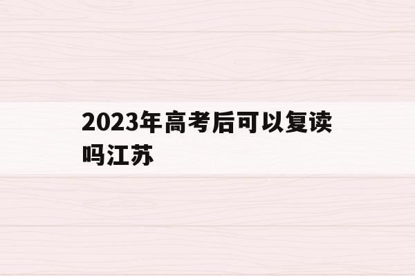 2023年高考后可以复读吗江苏(2023年高考后可以复读吗江苏省考)
