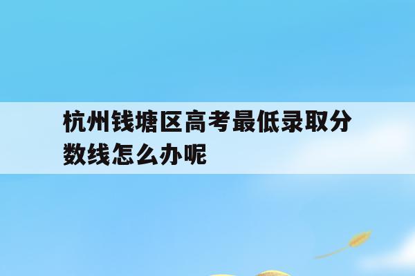 杭州钱塘区高考最低录取分数线怎么办呢的简单介绍