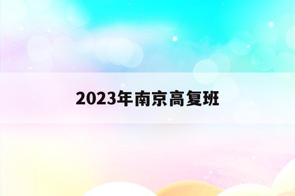 2023年南京高复班(南京市今年高中招生计划)