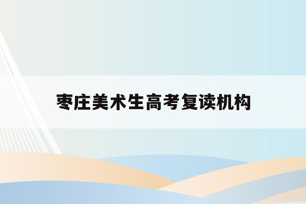 枣庄美术生高考复读机构(2021枣庄复读学校有哪些)
