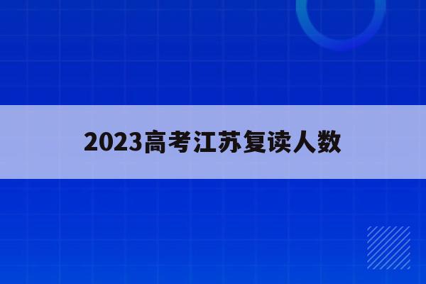 2023高考江苏复读人数(江苏2020年高考复读生人数)