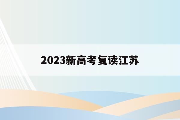 2023新高考复读江苏(高考复读政策2021江苏)