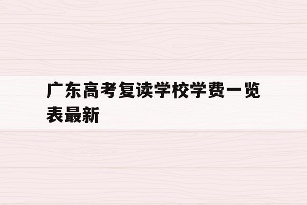 广东高考复读学校学费一览表最新(2022广东高考复读政策有变化吗)