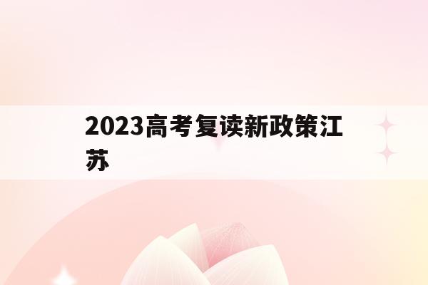 2023高考复读新政策江苏(江苏2020高考复读政策什么时候出来)