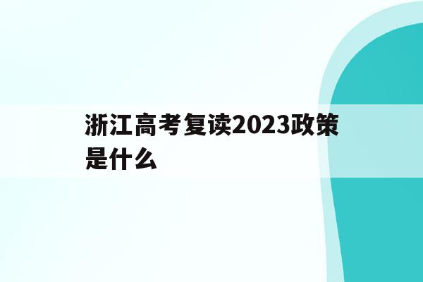 浙江高考复读2023政策是什么(2021年浙江高考复读政策什么时候公布)