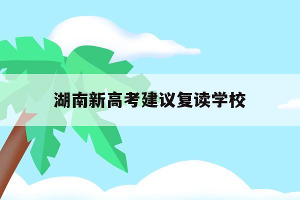 湖南新高考建议复读学校(2022湖南高考复读新政策)