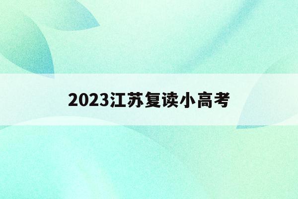 2023江苏复读小高考(江苏高三复读生小高考还考吗)