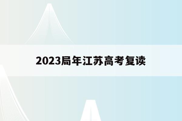 2023局年江苏高考复读(江苏2021高考复读政策有变化吗)