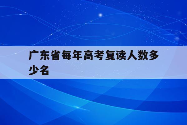 广东省每年高考复读人数多少名(广东2021年高考复读生有多少人)
